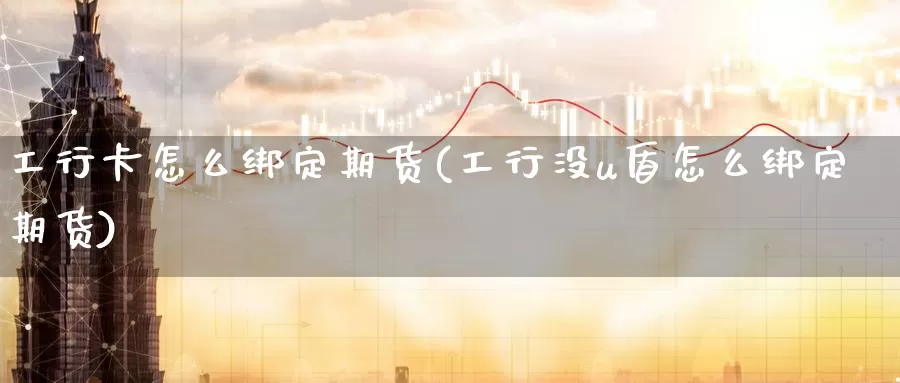 工行卡怎么绑定期货(工行没u盾怎么绑定期货)