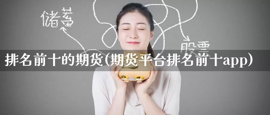 排名前十的期货(期货平台排名前十app)