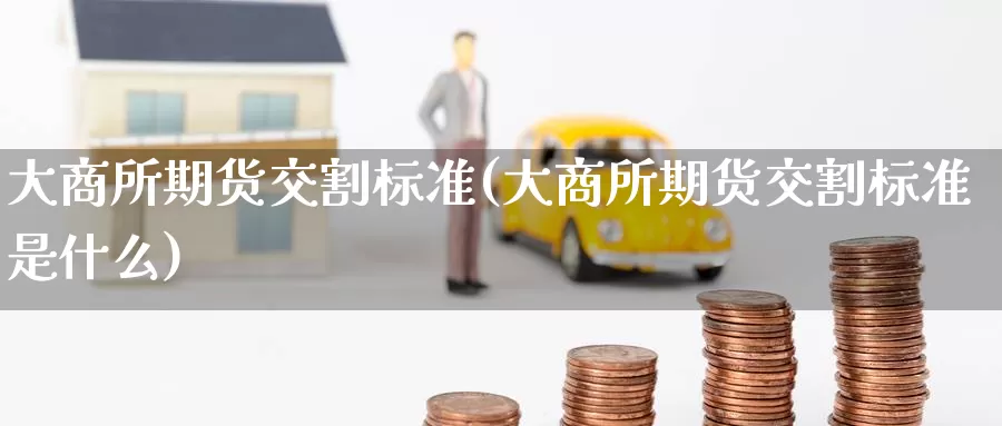 大商所期货交割标准(大商所期货交割标准是什么)