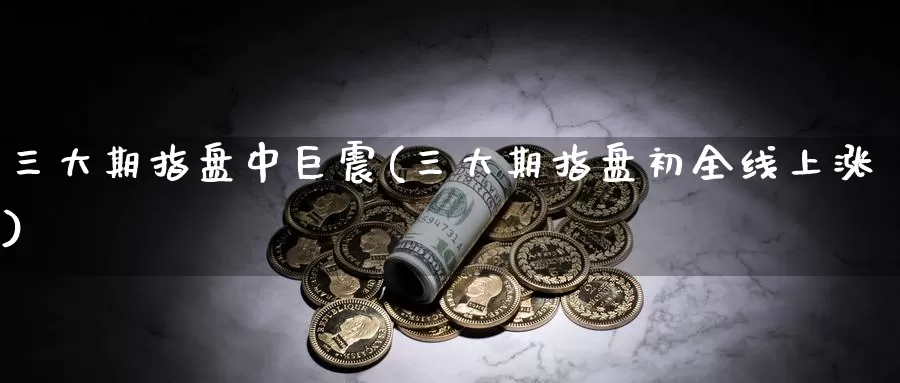 三大期指盘中巨震(三大期指盘初全线上涨)