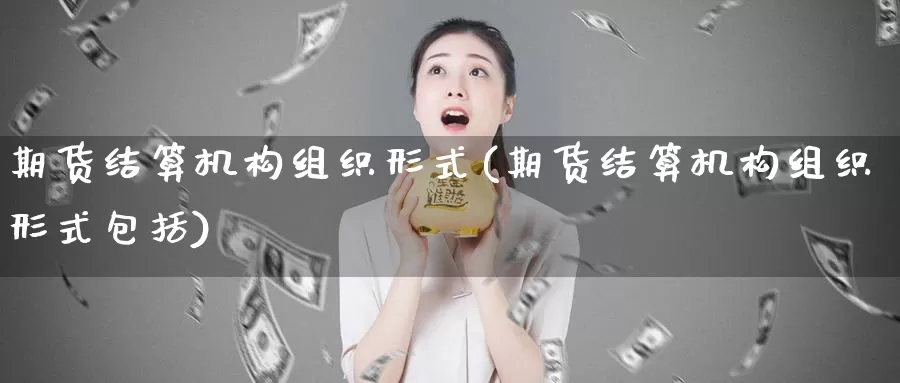 期货结算机构组织形式(期货结算机构组织形式包括)