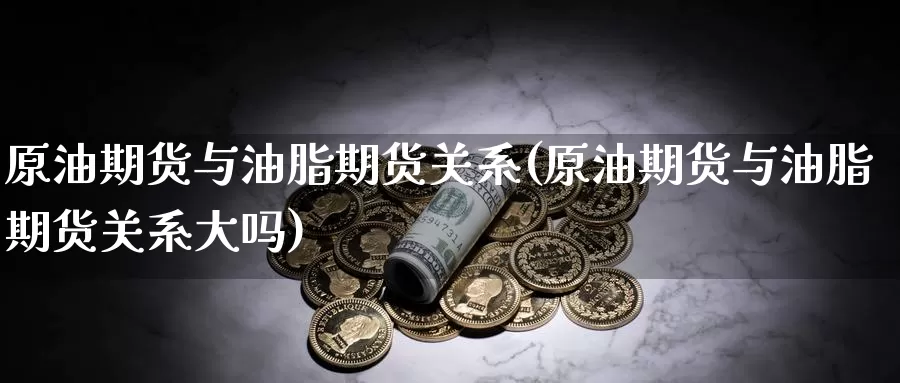 原油期货与油脂期货关系(原油期货与油脂期货关系大吗)