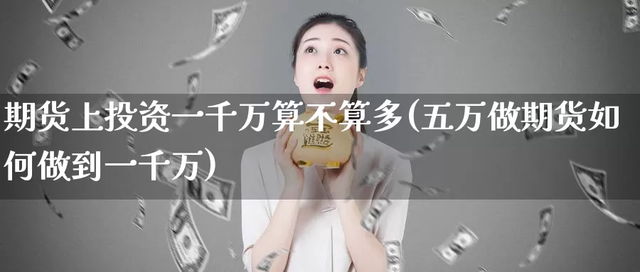 期货上投资一千万算不算多(五万做期货如何做到一千万)