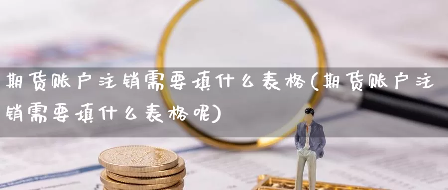 期货账户注销需要填什么表格(期货账户注销需要填什么表格呢)