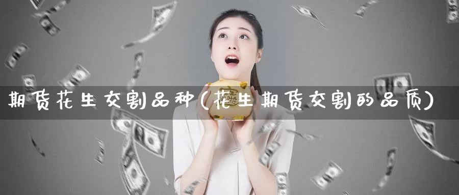 期货花生交割品种(花生期货交割的品质)