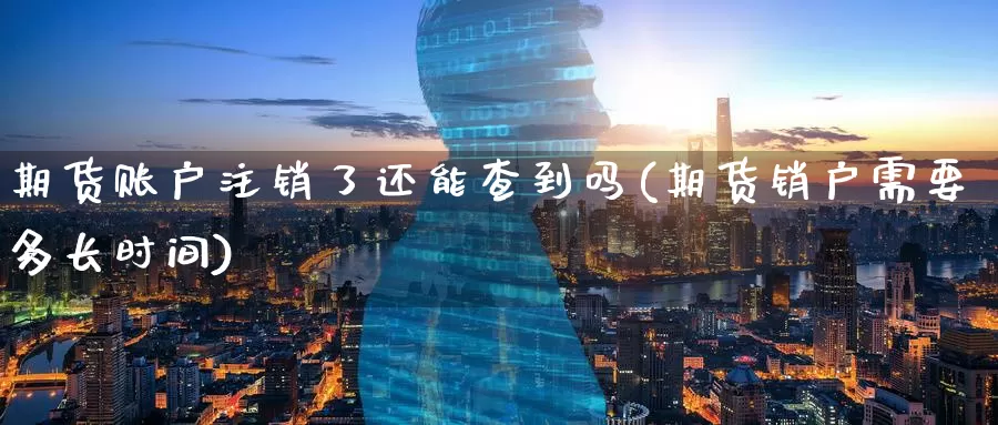 期货账户注销了还能查到吗(期货销户需要多长时间)