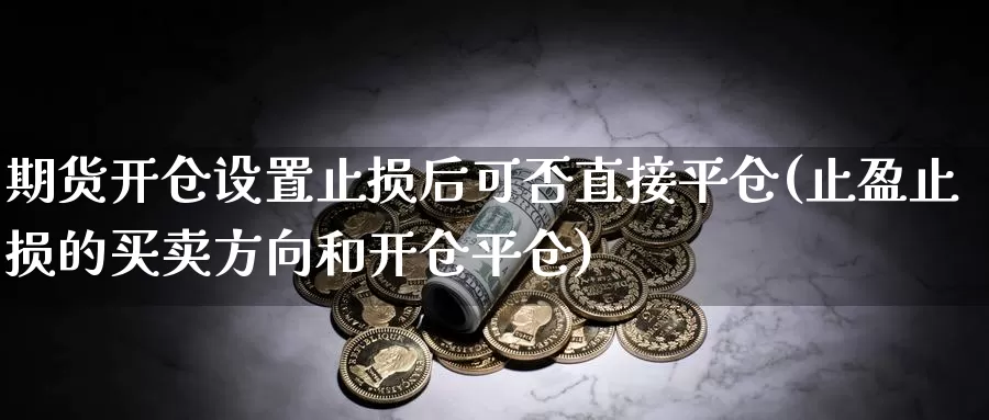 期货开仓设置止损后可否直接平仓(止盈止损的买卖方向和开仓平仓)