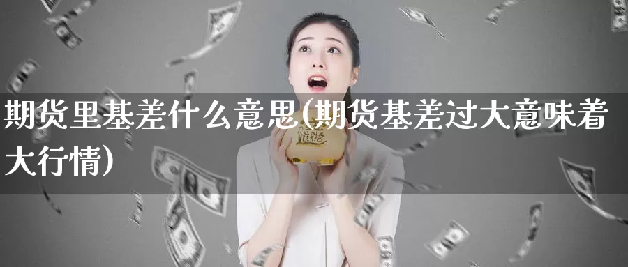 期货里基差什么意思(期货基差过大意味着大行情)