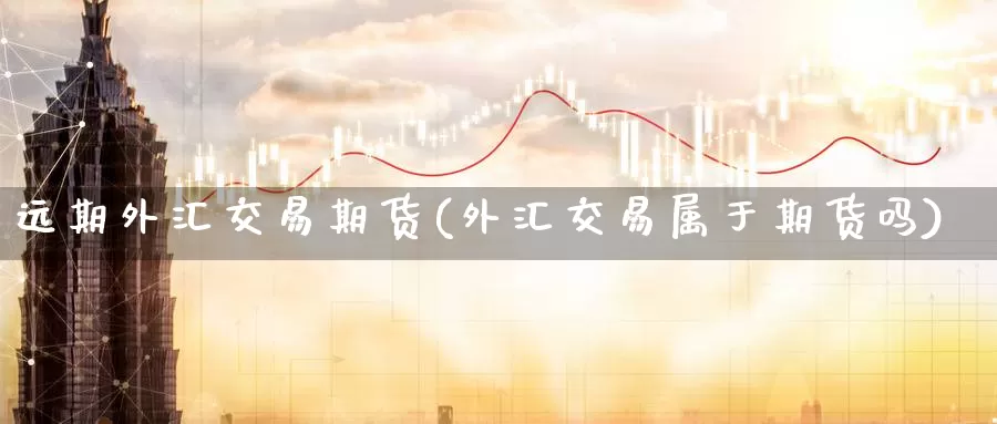 远期外汇交易期货(外汇交易属于期货吗)