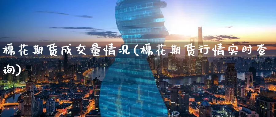 棉花期货成交量情况(棉花期货行情实时查询)