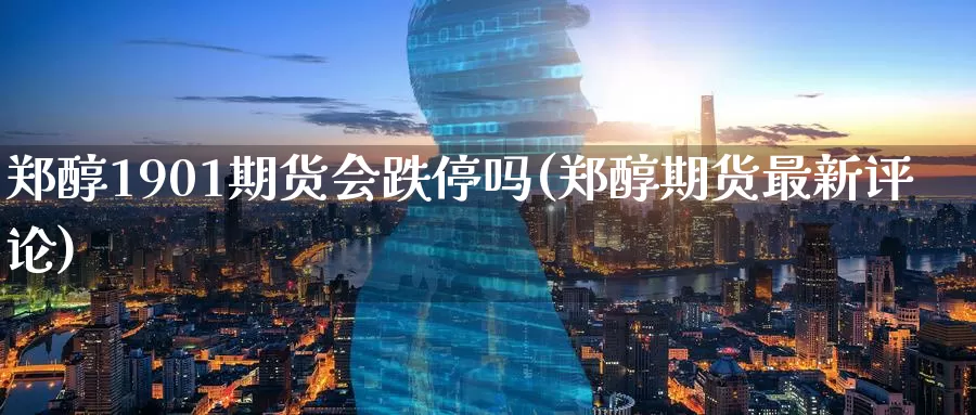 郑醇1901期货会跌停吗(郑醇期货最新评论)