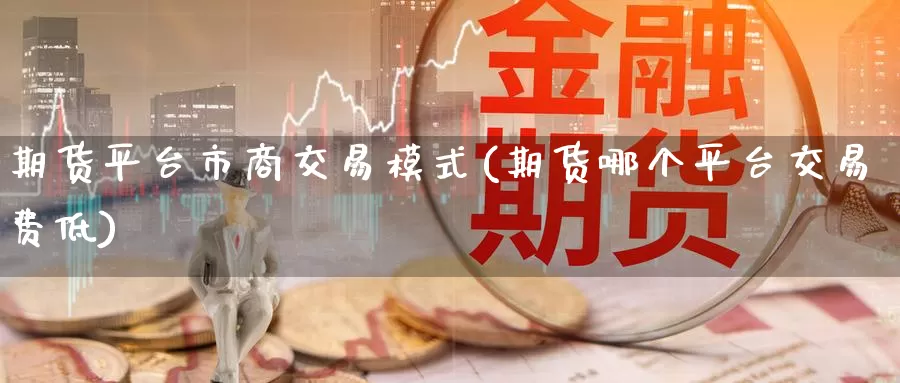 期货平台市商交易模式(期货哪个平台交易费低)