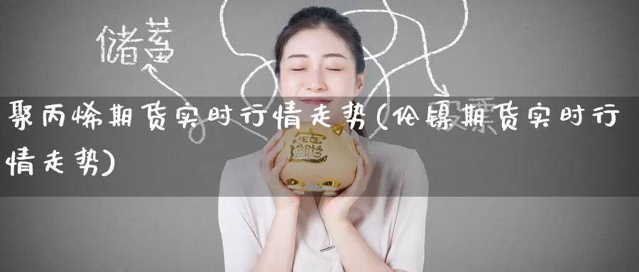 聚丙烯期货实时行情走势(伦镍期货实时行情走势)