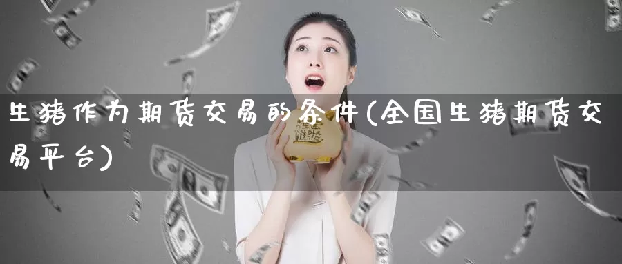 生猪作为期货交易的条件(全国生猪期货交易平台)