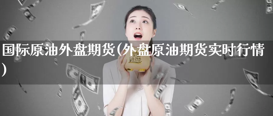 国际原油外盘期货(外盘原油期货实时行情)