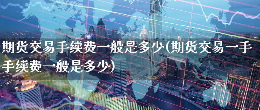 期货交易手续费一般是多少(期货交易一手手续费一般是多少)