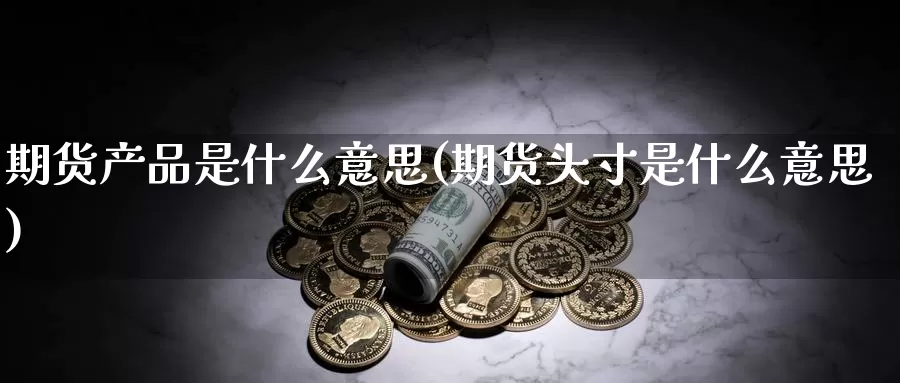 期货产品是什么意思(期货头寸是什么意思)