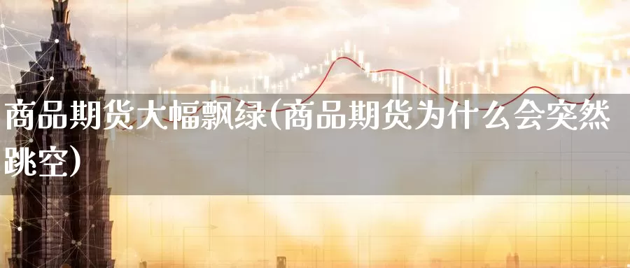 商品期货大幅飘绿(商品期货为什么会突然跳空)