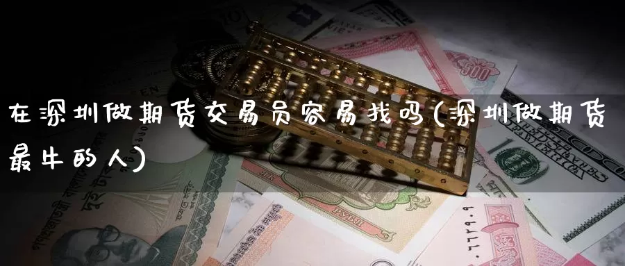 在深圳做期货交易员容易找吗(深圳做期货最牛的人)