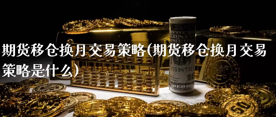 期货移仓换月交易策略(期货移仓换月交易策略是什么)