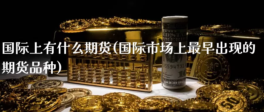 国际上有什么期货(国际市场上最早出现的期货品种)