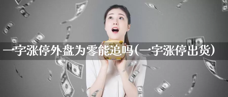 一字涨停外盘为零能追吗(一字涨停出货)