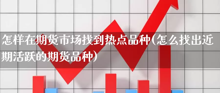 怎样在期货市场找到热点品种(怎么找出近期活跃的期货品种)