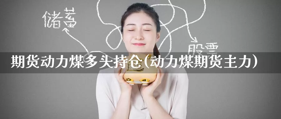 期货动力煤多头持仓(动力煤期货主力)