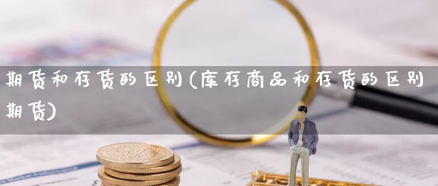 期货和存货的区别(库存商品和存货的区别期货)