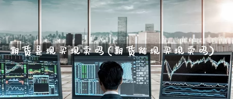 期货是现买现卖吗(期货能现买现卖吗)