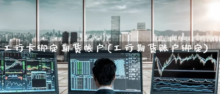 工行卡绑定期货帐户(工行期货账户绑定)