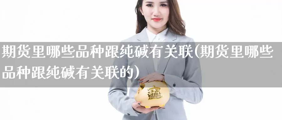 期货里哪些品种跟纯碱有关联(期货里哪些品种跟纯碱有关联的)