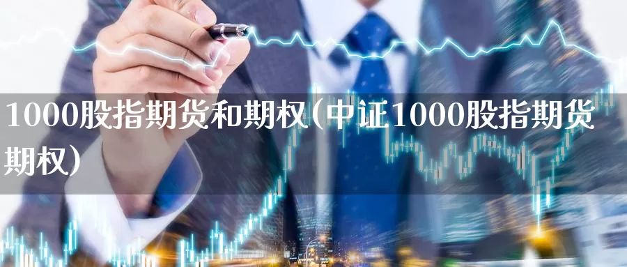 1000股指期货和期权(中证1000股指期货期权)