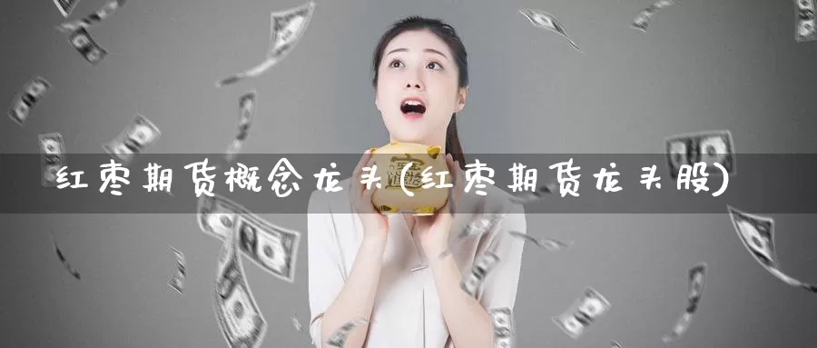 红枣期货概念龙头(红枣期货龙头股)