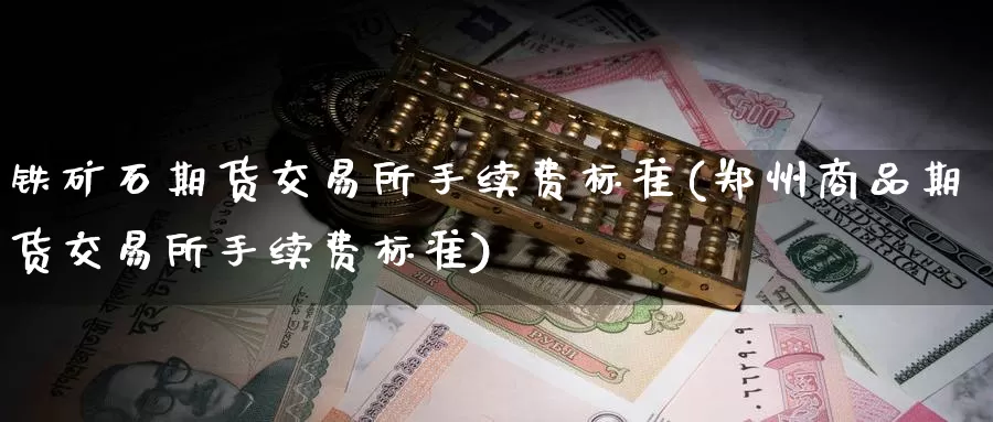 铁矿石期货交易所手续费标准(郑州商品期货交易所手续费标准)
