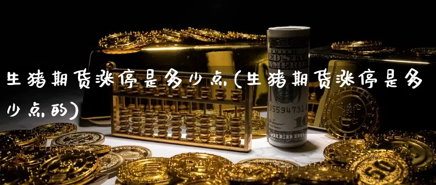 生猪期货涨停是多少点(生猪期货涨停是多少点的)