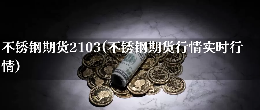不锈钢期货2103(不锈钢期货行情实时行情)