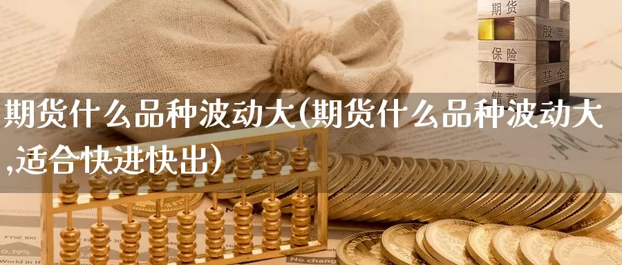 期货什么品种波动大(期货什么品种波动大,适合快进快出)