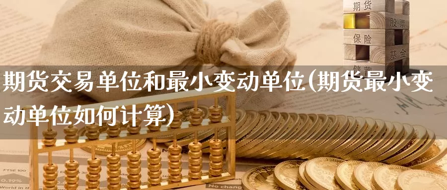 期货交易单位和最小变动单位(期货最小变动单位如何计算)