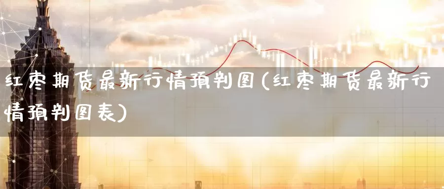 红枣期货最新行情预判图(红枣期货最新行情预判图表)