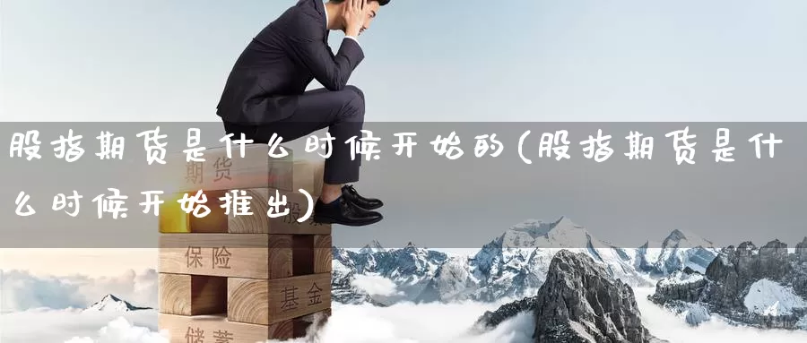 股指期货是什么时候开始的(股指期货是什么时候开始推出)