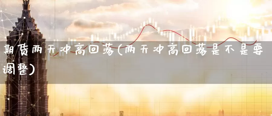 期货两天冲高回落(两天冲高回落是不是要调整)