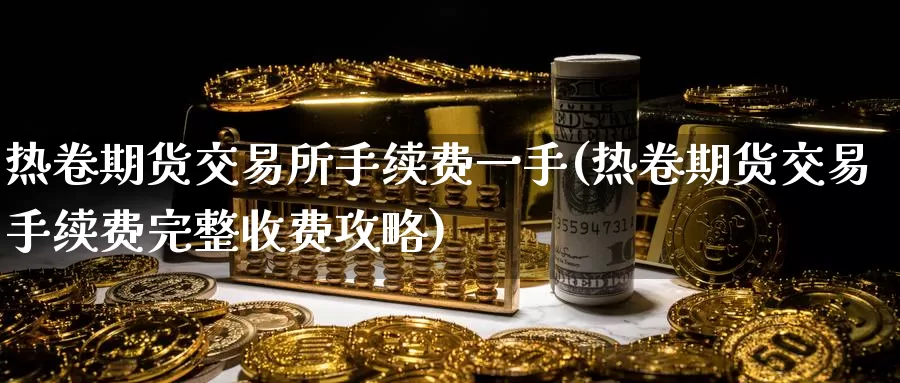 热卷期货交易所手续费一手(热卷期货交易手续费完整收费攻略)