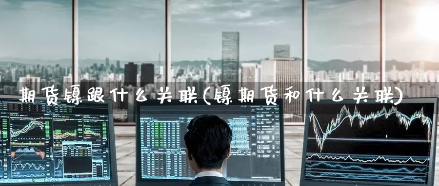 期货镍跟什么关联(镍期货和什么关联)