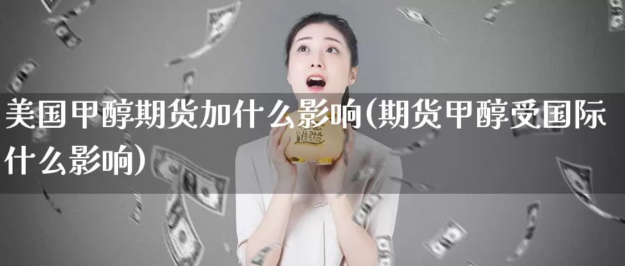 美国甲醇期货加什么影响(期货甲醇受国际什么影响)