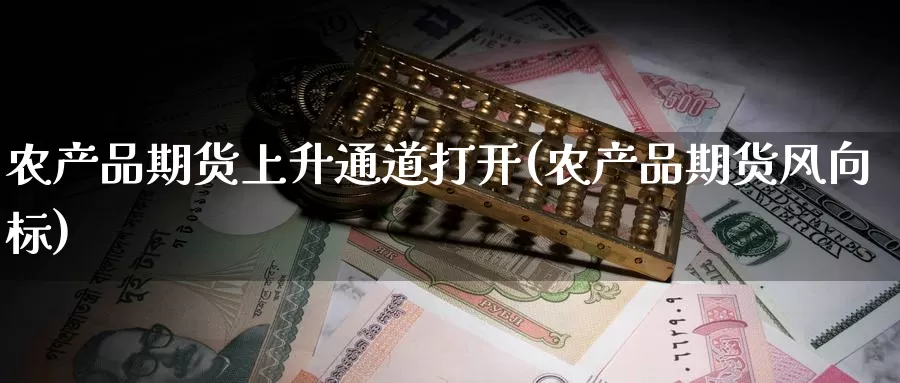 农产品期货上升通道打开(农产品期货风向标)