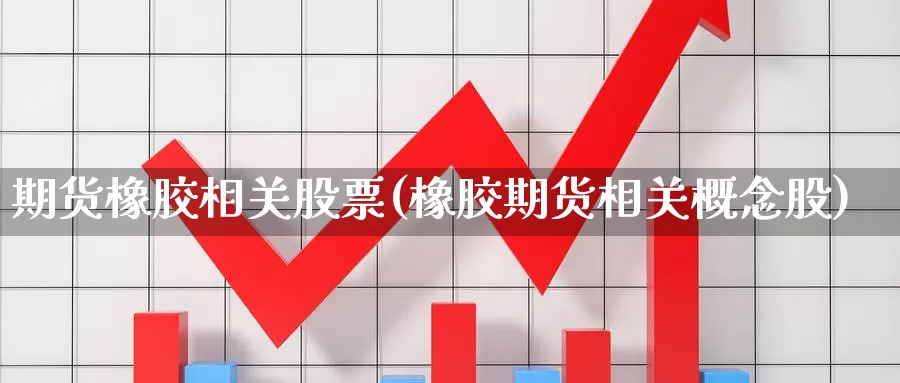 期货橡胶相关股票(橡胶期货相关概念股)