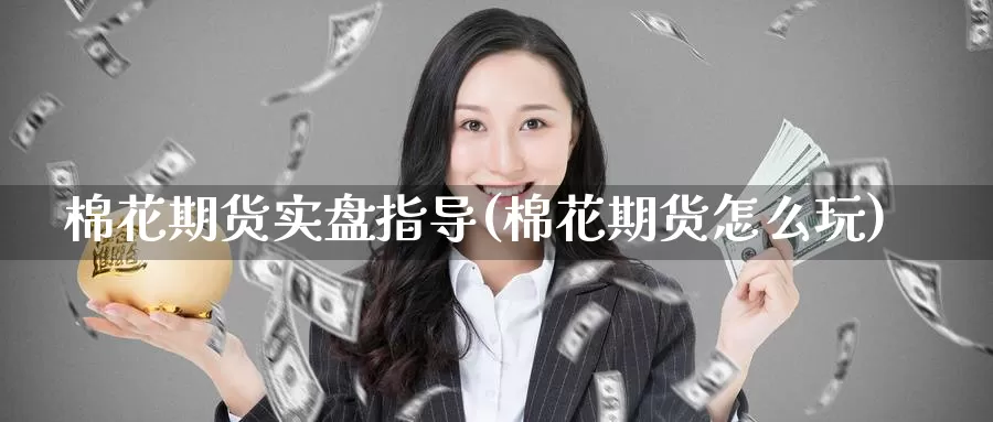 棉花期货实盘指导(棉花期货怎么玩)
