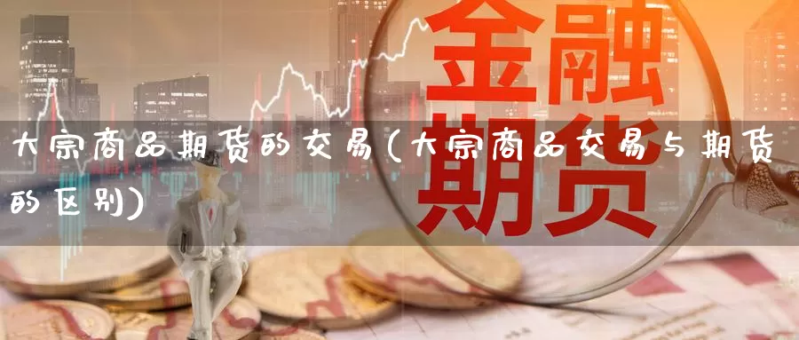 大宗商品期货的交易(大宗商品交易与期货的区别)