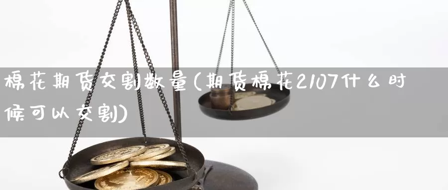 棉花期货交割数量(期货棉花2107什么时候可以交割)